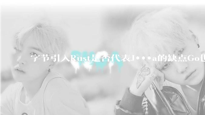 字节引入Rust是否代表J***a的缺点Go也没解决？