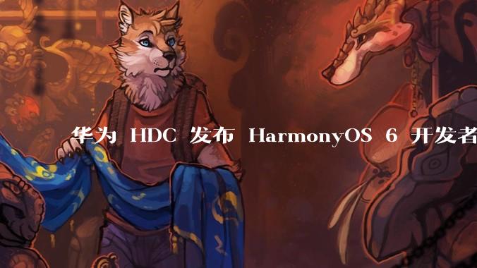 华为 HDC 发布 HarmonyOS 6 开发者 beta 版对应用开发者和鸿蒙生态有哪些影响？