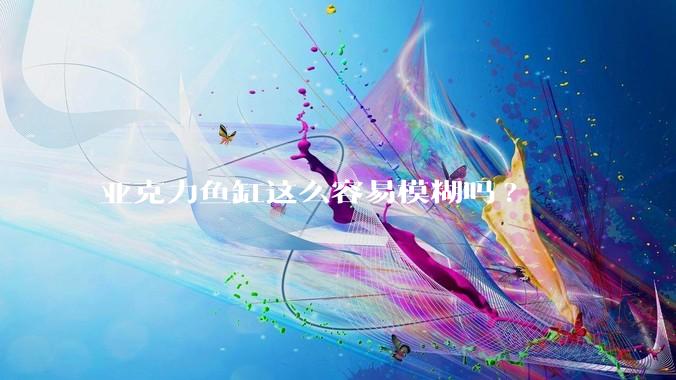 亚克力鱼缸这么容易模糊吗?