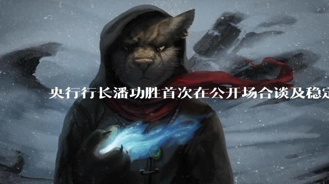 央行行长潘功胜首次在公开场合谈及稳定币，稳定币是什么？有何深意？