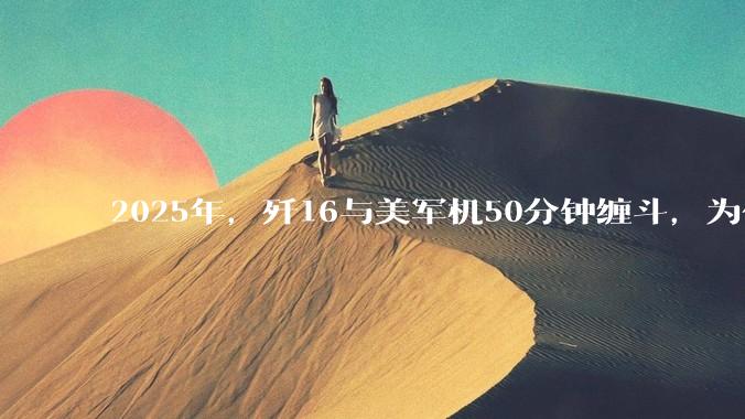 2025年，歼16与美军机50分钟缠斗，为什么知乎上没有任何消息？