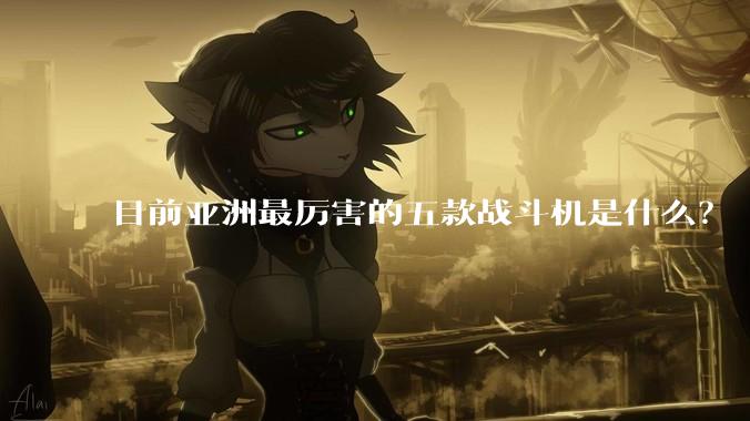 目前亚洲最厉害的五款战斗机是什么？