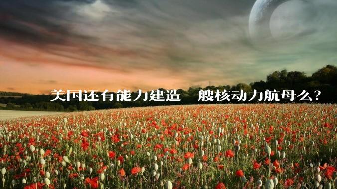 美国还有能力建造一艘核动力航母么？