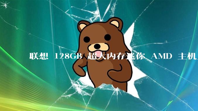 联想 128GB 超大内存迷你 AMD 主机上架，此款主机有哪些亮点？